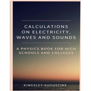 Augustine, Kingsley Calculations on Electricity, Waves and Sounds: A Physics Book for Highs Schools and Colleges Augustine, Kingsley Calculations on Electricity, Waves and Sounds: A Physics Book for Highs Schools and Colleges