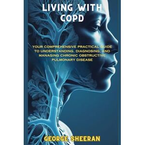 SHEERAN, GEORGE LIVING WITH COPD: YOUR COMPREHENSIVE PRACTICAL GUIDE TO UNDERSTANDING, DIAGNOSING, AND MANAGING CHRONIC OBSTRUCTIVE PULMONARY DISEASE (The Chronic Wellness Blueprint™) SHEERAN, GEORGE LIVING WITH COPD: YOUR COMPREHENSIVE PRACTICAL GUIDE TO UNDERSTANDING, DIAGNOSING, AND MANAGING CHRONIC OBSTRUCTIVE PULMONARY DISEASE (The Chronic Wellness Blueprint™)