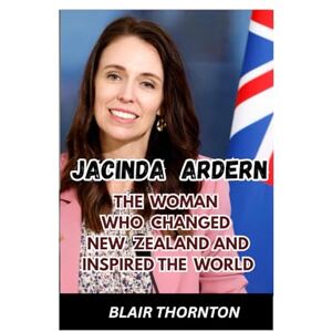 THORNTON, BLAIR JACINDA ARDERN: The Woman Who Changed New Zealand and Inspired the World THORNTON, BLAIR JACINDA ARDERN: The Woman Who Changed New Zealand and Inspired the World