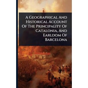 Anonymous A Geographical And Historical Account Of The Principality Of Catalonia, And Earldom Of Barcelona Anonymous A Geographical And Historical Account Of The Principality Of Catalonia, And Earldom Of Barcelona