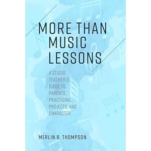 Thompson, Merlin More than Music Lessons: A Studio Teacher's Guide to Parents, Practicing, Projects, and Character Thompson, Merlin More than Music Lessons: A Studio Teacher's Guide to Parents, Practicing, Projects, and Character