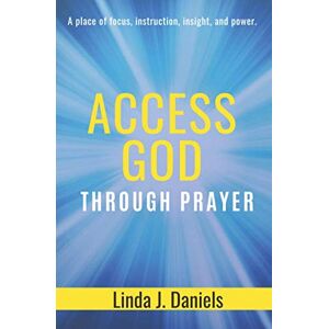 Daniels, Linda J. Access God Through Prayer: A place of focus, instruction, insight, communication, and power Daniels, Linda J. Access God Through Prayer: A place of focus, instruction, insight, communication, and power