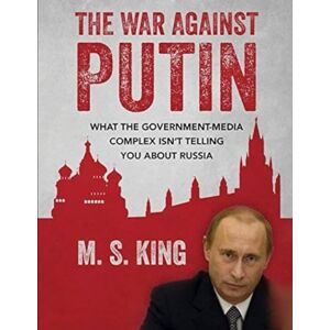 King, Mike S War Against Putin: What the Government-Media Complex Isn't Telling You About Russia King, Mike S War Against Putin: What the Government-Media Complex Isn't Telling You About Russia