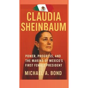 A. Bond, Michael CLAUDIA SHEINBAUM: Power, Progress, and the Making of Mexico’s First Female President A. Bond, Michael CLAUDIA SHEINBAUM: Power, Progress, and the Making of Mexico’s First Female President