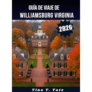 Tate, Tina T. GUÍA DE VIAJE DE WILLIAMSBURG, VIRGINIA, 2026.: Las mejores vacaciones familiares, recorrido histórico y escapada de fin de semana en la Virginia colonial. Tate, Tina T. GUÍA DE VIAJE DE WILLIAMSBURG, VIRGINIA, 2026.: Las mejores vacaciones familiares, recorrido histórico y escapada de fin de semana en la Virginia colonial.
