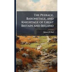 Dod, Robert P The Peerage, Baronetage, and Knightage of Great Britain and Ireland Dod, Robert P The Peerage, Baronetage, and Knightage of Great Britain and Ireland