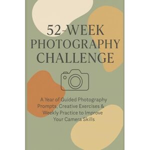 Huffman, Rion 52 Week Photography Challenge: A Guided Year of Photography Prompts, Creative Exercises & Weekly Challenges to Improve Your Skills Huffman, Rion 52 Week Photography Challenge: A Guided Year of Photography Prompts, Creative Exercises & Weekly Challenges to Improve Your Skills