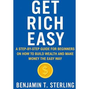 Sterling, Benjamin T. Get Rich Easy: A Step-by-Step Guide for Beginners on How to Get Rich, Build Wealth, and Make Money The Easy Way Sterling, Benjamin T. Get Rich Easy: A Step-by-Step Guide for Beginners on How to Get Rich, Build Wealth, and Make Money The Easy Way
