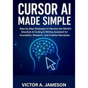 A. Jameson, Victor Cursor AI Made Simple: Step-by-Step Strategies to Harness the World’s Smartest AI Coding & Writing Assistant for Journalism, Research, and Creative Narratives A. Jameson, Victor Cursor AI Made Simple: Step-by-Step Strategies to Harness the World’s Smartest AI Coding & Writing Assistant for Journalism, Research, and Creative Narratives