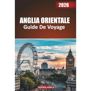 Adele, Sophia ANGLIA ORIENTALE GUIDE DE VOYAGE 2026: Des Norfolk Broads aux rues de Cambridge : un voyage à travers les cathédrales, les côtes et le charme de la campagne Adele, Sophia ANGLIA ORIENTALE GUIDE DE VOYAGE 2026: Des Norfolk Broads aux rues de Cambridge : un voyage à travers les cathédrales, les côtes et le charme de la campagne