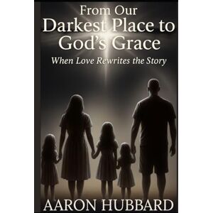 Hubbard, Aaron From Our Darkest Place To God's Grace: When Love Rewrites the Story Hubbard, Aaron From Our Darkest Place To God's Grace: When Love Rewrites the Story