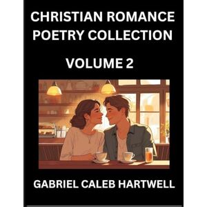 Hartwell, Gabriel Caleb Christian Romance Poetry Collection (Part 2)- Love's Divine Hymn, the Beloved's Song, Verses of Faith and Passion, Anthology of Eternal Embrace and Sacred Whispers, Poems of Love and Devotion Hartwell, Gabriel Caleb Christian Romance Poetry Collection (Part 2)- Love's Divine Hymn, the Beloved's Song, Verses of Faith and Passion, Anthology of Eternal Embrace and Sacred Whispers, Poems of Love and Devotion
