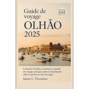 Thornton, James L Guide de voyage Olhão 2025: Conseils d'initiés, aventures et guide de voyage pratique pour la charmante ville de pêcheurs du Portugal Thornton, James L Guide de voyage Olhão 2025: Conseils d'initiés, aventures et guide de voyage pratique pour la charmante ville de pêcheurs du Portugal
