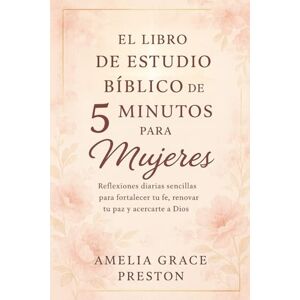 Preston, Amelia Grace El libro de estudio bíblico de 5 minutos para mujeres: Reflexiones diarias sencillas para fortalecer tu fe, renovar tu paz y acercarte a Dios Preston, Amelia Grace El libro de estudio bíblico de 5 minutos para mujeres: Reflexiones diarias sencillas para fortalecer tu fe, renovar tu paz y acercarte a Dios