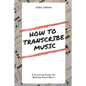 Carias, Ezra How to Transcribe Music: A Practical Guide For Creating Sheet Music Carias, Ezra How to Transcribe Music: A Practical Guide For Creating Sheet Music