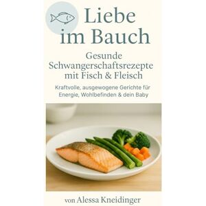 Kneidnger, Alessa Liebe im Bauch: Gesunde Schwangerschaftsrezepte mit Fisch & Fleisch – kraftvolle, ausgewogene Gerichte für Energie, Wohlbefinden & dein Baby Kneidnger, Alessa Liebe im Bauch: Gesunde Schwangerschaftsrezepte mit Fisch & Fleisch – kraftvolle, ausgewogene Gerichte für Energie, Wohlbefinden & dein Baby