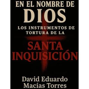 Macías Torres, David Eduardo En el nombre de Dios: Los instrumentos de tortura de la Santa Inquisición Macías Torres, David Eduardo En el nombre de Dios: Los instrumentos de tortura de la Santa Inquisición