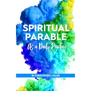 Miller, Christopher John Spiritual Parable as a Daily Practice: Modern Stories for the Spiritually Curious Miller, Christopher John Spiritual Parable as a Daily Practice: Modern Stories for the Spiritually Curious