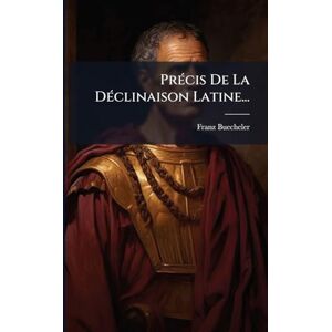 Buecheler, Franz PrÃ(c)cis De La DÃ(c)clinaison Latine... Buecheler, Franz PrÃ(c)cis De La DÃ(c)clinaison Latine...