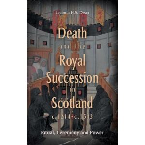 Lucinda H.S. Dean Death and the Royal Succession in Scotland, c.1214-c.1543: Ritual, Ceremony and Power (St Andrews Studies in Scottish History) Lucinda H.S. Dean Death and the Royal Succession in Scotland, c.1214-c.1543: Ritual, Ceremony and Power (St Andrews Studies in Scottish History)