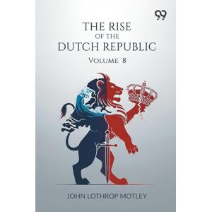 Motley, John Lothrop The Rise Of The Dutch Republic: Volume 8 Motley, John Lothrop The Rise Of The Dutch Republic: Volume 8