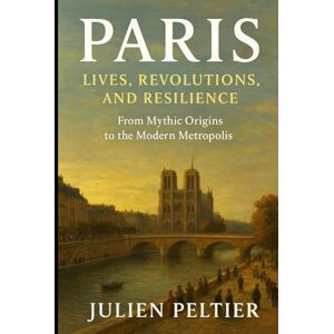 Peltier, Julien Paris: Lives, Revolutions, and Resilience: From Mythic Origins to the Modern Metropolis — A People-Centered History of the City of Light (The Eternal France) Peltier, Julien Paris: Lives, Revolutions, and Resilience: From Mythic Origins to the Modern Metropolis — A People-Centered History of the City of Light (The Eternal France)