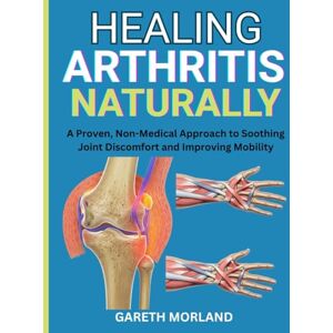 Morland, Gareth Healing Arthritis Naturally: A Proven, Non-Medical Approach to Soothing Joint Discomfort and Improving Mobility Morland, Gareth Healing Arthritis Naturally: A Proven, Non-Medical Approach to Soothing Joint Discomfort and Improving Mobility