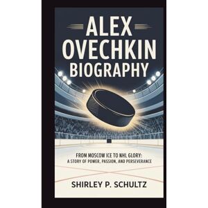 SCHULTZ, SHIRLEY P. ALEX OVECHKIN BIOGRAPHY: From Moscow Ice to NHL Glory: A Story of Power, Passion, and Perseverance SCHULTZ, SHIRLEY P. ALEX OVECHKIN BIOGRAPHY: From Moscow Ice to NHL Glory: A Story of Power, Passion, and Perseverance