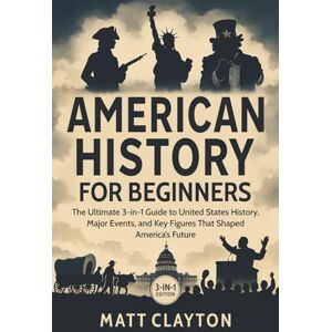 Clayton, Matt American History for Beginners: The Ultimate 3-in-1 Guide to United States History, Major Events, and Key Figures That Shaped America’s Future Clayton, Matt American History for Beginners: The Ultimate 3-in-1 Guide to United States History, Major Events, and Key Figures That Shaped America’s Future