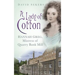 Sekers, David A Lady of Cotton: Hannah Greg, Mistress Of Quarry Bank Mill Sekers, David A Lady of Cotton: Hannah Greg, Mistress Of Quarry Bank Mill