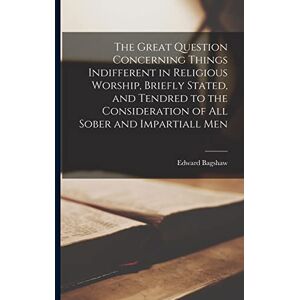 Bagshaw, Edward 1629-1671 The Great Question Concerning Things Indifferent in Religious Worship, Briefly Stated, and Tendred to the Consideration of All Sober and Impartiall Men Bagshaw, Edward 1629-1671 The Great Question Concerning Things Indifferent in Religious Worship, Briefly Stated, and Tendred to the Consideration of All Sober and Impartiall Men