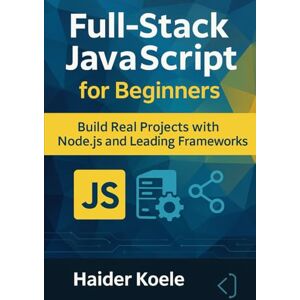 Koele, Haider Full-Stack JavaScript for Beginners: Build Real Projects with Node.js and Leading Frameworks Koele, Haider Full-Stack JavaScript for Beginners: Build Real Projects with Node.js and Leading Frameworks