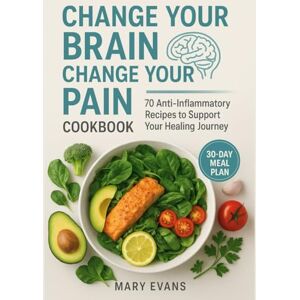 Evans, Mary Change Your Brain, Change Your Pain Diet Cookbook: 70 Anti-Inflammatory Recipes to Support Your Healing Journey Evans, Mary Change Your Brain, Change Your Pain Diet Cookbook: 70 Anti-Inflammatory Recipes to Support Your Healing Journey