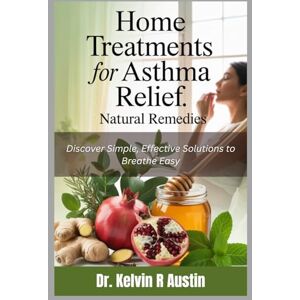 Austin, Dr. Kelvin R Home Treatments for Asthma Relief: Natural Remedies: Discover Simple, Effective Solutions to Breathe Easy Austin, Dr. Kelvin R Home Treatments for Asthma Relief: Natural Remedies: Discover Simple, Effective Solutions to Breathe Easy