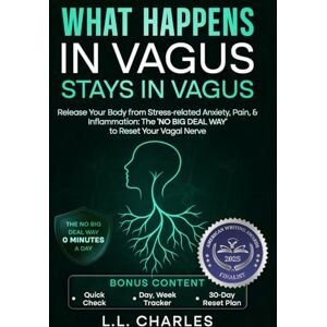 Charles, L.L. What Happens in Vagus Stays in Vagus: Release Your Body from Stress-related Anxiety, Pain, & Inflammation: The ‘No Big Deal Way’ to Reset Your Vagal Nerve Charles, L.L. What Happens in Vagus Stays in Vagus: Release Your Body from Stress-related Anxiety, Pain, & Inflammation: The ‘No Big Deal Way’ to Reset Your Vagal Nerve