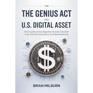 Milburn, Brian L. The GENIUS Act and U.S. Digital Asset: How Cryptocurrency Regulation Secures Consumer Trust, Economic Dominance, and National Security Milburn, Brian L. The GENIUS Act and U.S. Digital Asset: How Cryptocurrency Regulation Secures Consumer Trust, Economic Dominance, and National Security