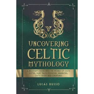 Russo, Lucas Uncovering Celtic Mythology: A Beginner's Guide Into The World Of Celtic Myths, Fairy Tales, Folklore, Warriors, Celtic Gods and Creatures (Ancient History Books) Russo, Lucas Uncovering Celtic Mythology: A Beginner's Guide Into The World Of Celtic Myths, Fairy Tales, Folklore, Warriors, Celtic Gods and Creatures (Ancient History Books)