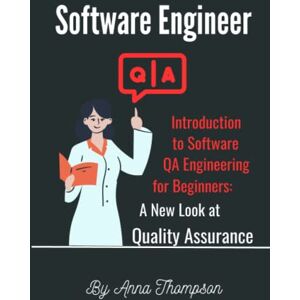 Thompson, Anna Software QA Engineer: Introduction to Software QA Engineering For Beginners: A New Look at Quality Assurance Thompson, Anna Software QA Engineer: Introduction to Software QA Engineering For Beginners: A New Look at Quality Assurance