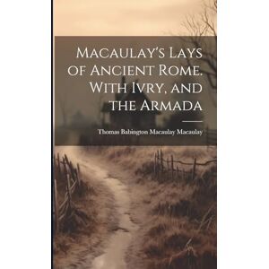Macaulay, Thomas Babington Macaulay Macaulay's Lays of Ancient Rome. With Ivry, and the Armada Macaulay, Thomas Babington Macaulay Macaulay's Lays of Ancient Rome. With Ivry, and the Armada