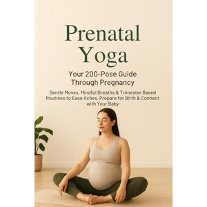 Sage, Emily Prenatal Yoga: Your 200-Pose Guide Through Pregnancy: Gentle Moves, Mindful Breaths & Trimester-Based Routines to Ease Aches, Prepare for Birth & Connect with Your Baby Sage, Emily Prenatal Yoga: Your 200-Pose Guide Through Pregnancy: Gentle Moves, Mindful Breaths & Trimester-Based Routines to Ease Aches, Prepare for Birth & Connect with Your Baby