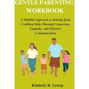 R. George, Kimberly GENTLE PARENTING WORKBOOK: A Mindful Approach to Raising Kind, Confident Kids Through Connection, Empathy, and Effective Communication R. George, Kimberly GENTLE PARENTING WORKBOOK: A Mindful Approach to Raising Kind, Confident Kids Through Connection, Empathy, and Effective Communication