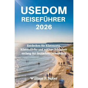 Baker, William P. USEDOM REISEFÜHRER 2026: Entdecken Sie Küstenorte, Küstendörfer und zeitlose Schönheit entlang der deutschen Ostseeküste Baker, William P. USEDOM REISEFÜHRER 2026: Entdecken Sie Küstenorte, Küstendörfer und zeitlose Schönheit entlang der deutschen Ostseeküste