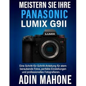 Mahone, Adin Meistern Sie Ihre Panasonic LUMIX G9II: Eine Schritt-für-Schritt-Anleitung für atemberaubende Fotos, perfekte Einstellungen und professionelles Fotografieren Mahone, Adin Meistern Sie Ihre Panasonic LUMIX G9II: Eine Schritt-für-Schritt-Anleitung für atemberaubende Fotos, perfekte Einstellungen und professionelles Fotografieren