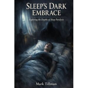 Tillman, Mark Sleep’s Dark Embrace: Exploring the Depths of Sleep Paralysis — The Science, the Horror, and the Human Mind Tillman, Mark Sleep’s Dark Embrace: Exploring the Depths of Sleep Paralysis — The Science, the Horror, and the Human Mind