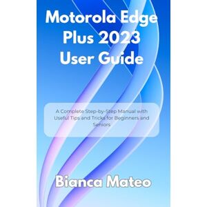 Mateo, Bianca Motorola Edge Plus 2023 User Guide: A Complete Step-by-Step Manual with Useful Tips and Tricks for Beginners and Seniors Mateo, Bianca Motorola Edge Plus 2023 User Guide: A Complete Step-by-Step Manual with Useful Tips and Tricks for Beginners and Seniors
