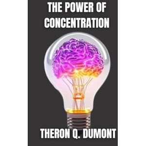 Dumont, Theron Q. The Power of Concentration: Train Your Mind, Transform Your Life Dumont, Theron Q. The Power of Concentration: Train Your Mind, Transform Your Life
