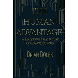 Bolek, Brian The Human Advantage: AI, Leadership & The Future of Meaningful Work Bolek, Brian The Human Advantage: AI, Leadership & The Future of Meaningful Work