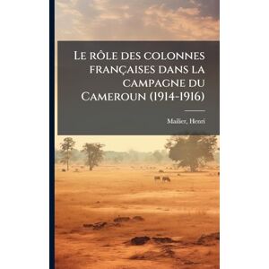 Henri, Mailier Le rôle des colonnes françaises dans la campagne du Cameroun (1914-1916) Henri, Mailier Le rôle des colonnes françaises dans la campagne du Cameroun (1914-1916)