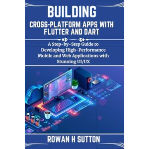 SUTTON, ROWAN H BUILDING CROSS-PLATFORM APPS WITH FLUTTER AND DART: A Step-by-Step Guide to Developing High-Performance Mobile and Web Applications with Stunning UI/UX (ROWAN SUTTON TECHS) SUTTON, ROWAN H BUILDING CROSS-PLATFORM APPS WITH FLUTTER AND DART: A Step-by-Step Guide to Developing High-Performance Mobile and Web Applications with Stunning UI/UX (ROWAN SUTTON TECHS)