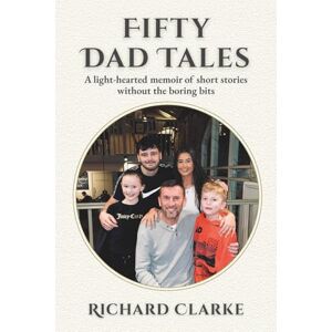 Clarke, Richard Fifty Dad Tales: A light-hearted memoir of short stories without the boring bits Clarke, Richard Fifty Dad Tales: A light-hearted memoir of short stories without the boring bits
